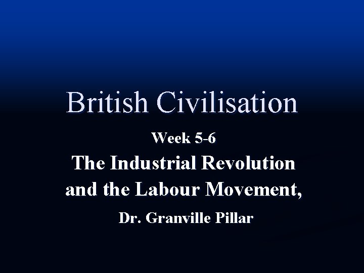 British Civilisation Week 5 -6 The Industrial Revolution and the Labour Movement, Dr. Granville