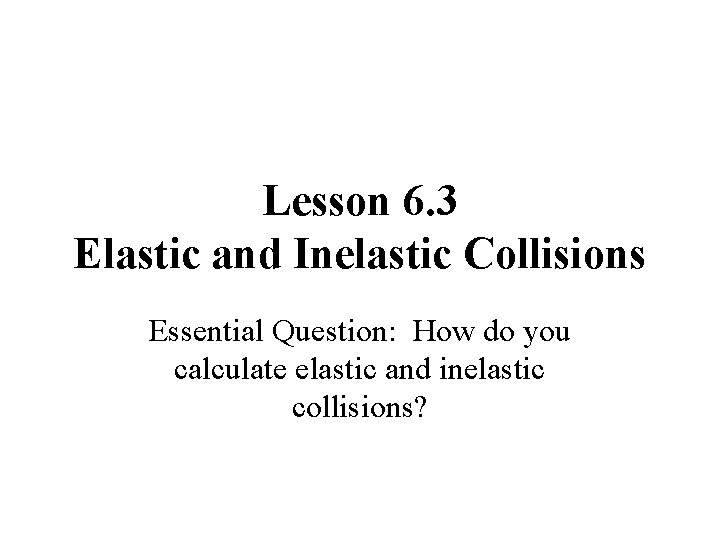 Lesson 6. 3 Elastic and Inelastic Collisions Essential Question: How do you calculate elastic