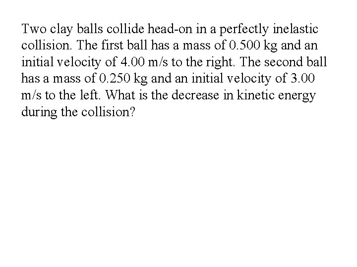 Two clay balls collide head-on in a perfectly inelastic collision. The first ball has