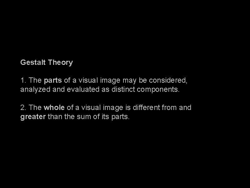 Gestalt Theory 1. The parts of a visual image may be considered, analyzed and
