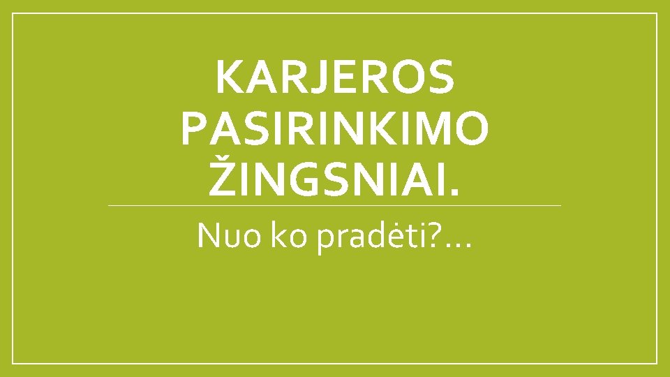 KARJEROS PASIRINKIMO ŽINGSNIAI. Nuo ko pradėti? . . . 