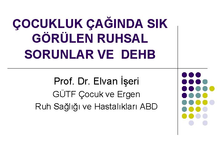 ÇOCUKLUK ÇAĞINDA SIK GÖRÜLEN RUHSAL SORUNLAR VE DEHB Prof. Dr. Elvan İşeri GÜTF Çocuk
