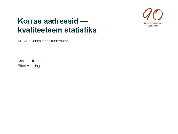 Korras aadressid — kvaliteetsem statistika ADS-i ja kohanimede teabepäev Kristi Lehto Ethel Maasing 