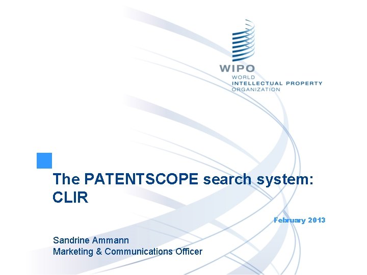 The PATENTSCOPE search system: CLIR February 2013 Sandrine Ammann Marketing & Communications Officer 
