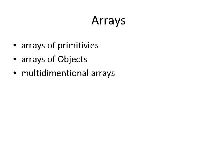 Arrays • arrays of primitivies • arrays of Objects • multidimentional arrays 