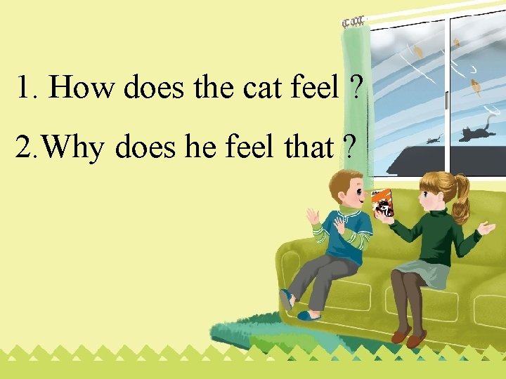 1. How does the cat feel ? 2. Why does he feel that ?
