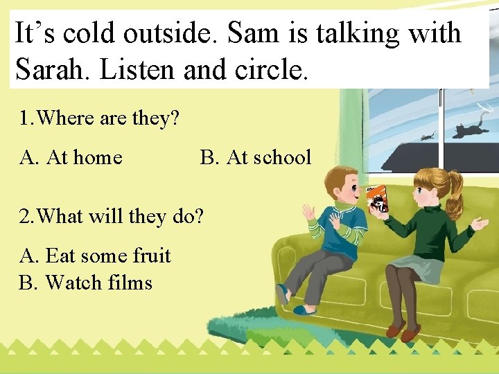 It’s cold outside. Sam is talking with Sarah. Listen and circle. 1. Where are