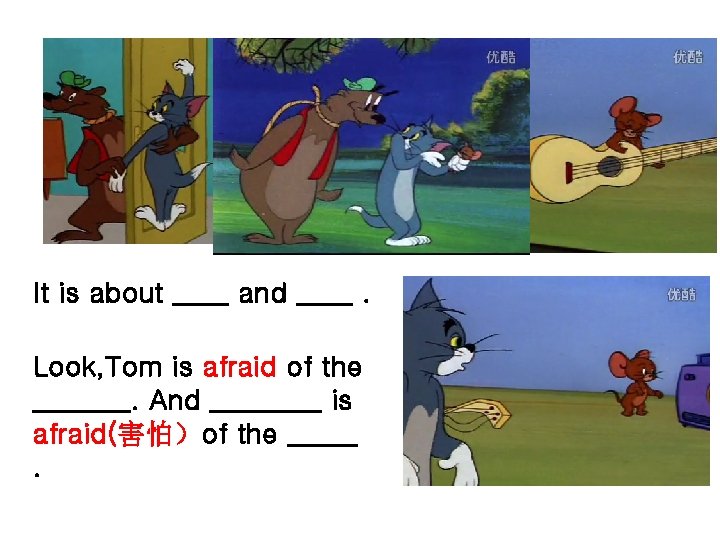 It is about ____ and ____. Look, Tom is afraid of the _______. And