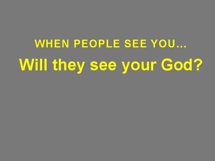 WHEN PEOPLE SEE YOU… Will they see your God? 