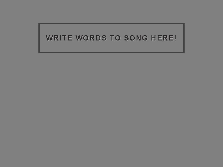 WRITE WORDS TO SONG HERE! 