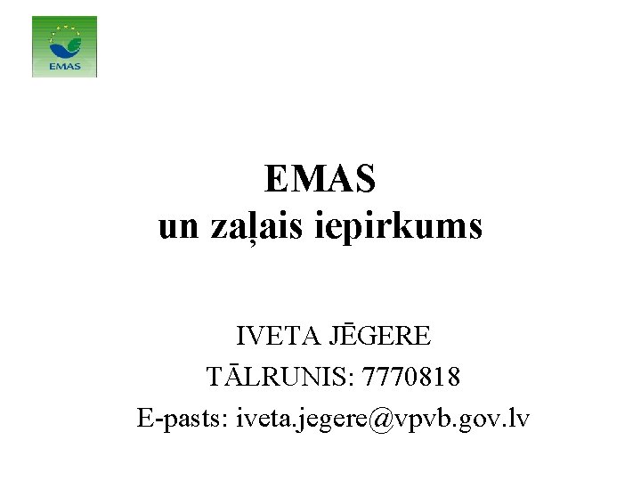 EMAS un zaļais iepirkums IVETA JĒGERE TĀLRUNIS: 7770818 E-pasts: iveta. jegere@vpvb. gov. lv EMAS un zaļais iepirkums IVETA JĒGERE TĀLRUNIS: 7770818 E-pasts: iveta. jegere@vpvb. gov. lv