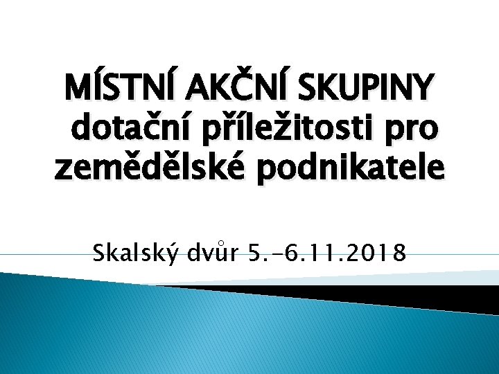 MÍSTNÍ AKČNÍ SKUPINY dotační příležitosti pro zemědělské podnikatele Skalský dvůr 5. -6. 11. 2018