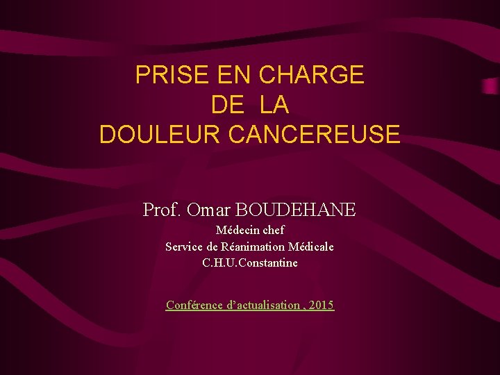 PRISE EN CHARGE DE LA DOULEUR CANCEREUSE Prof. Omar BOUDEHANE Médecin chef Service de