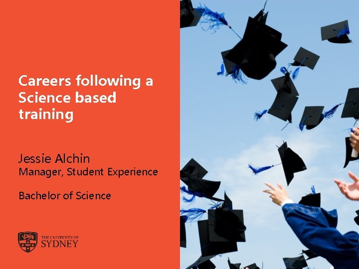 Careers following a Science based training Jessie Alchin Manager, Student Experience Bachelor of Science