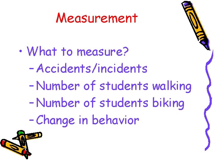 Measurement • What to measure? – Accidents/incidents – Number of students walking – Number