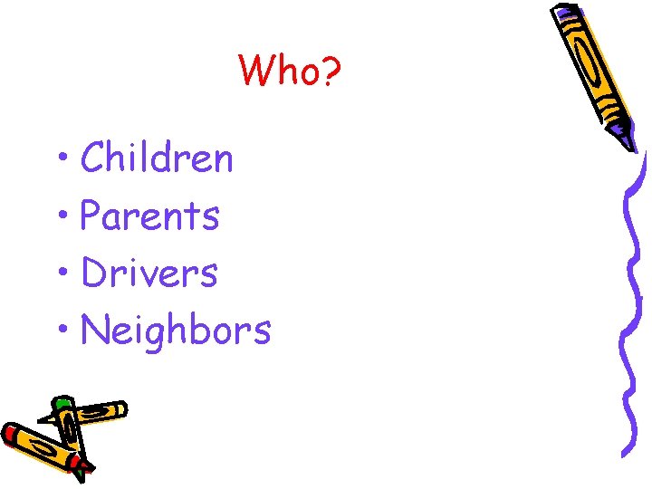 Who? • Children • Parents • Drivers • Neighbors 