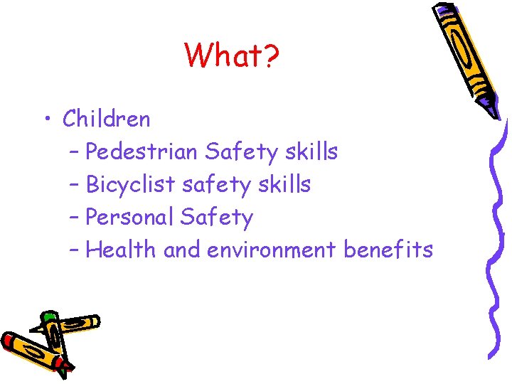 What? • Children – Pedestrian Safety skills – Bicyclist safety skills – Personal Safety