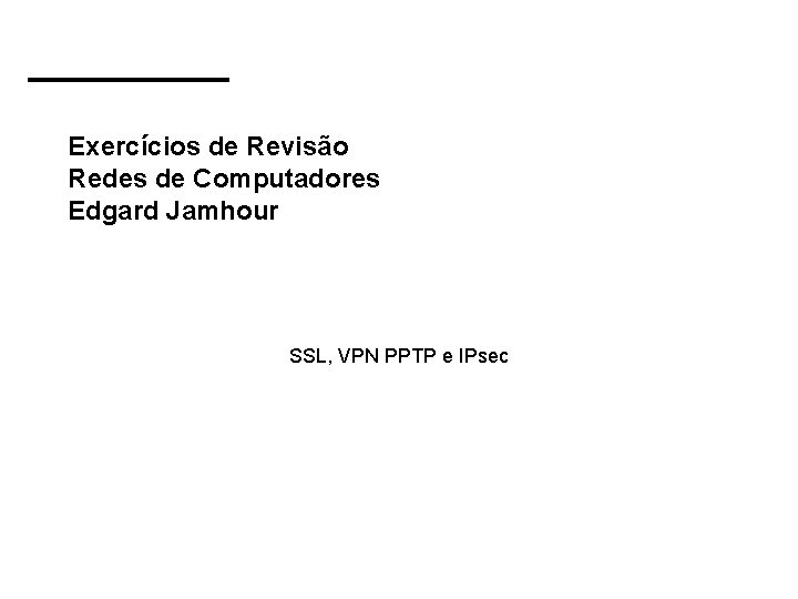 Exercícios de Revisão Redes de Computadores Edgard Jamhour SSL, VPN PPTP e IPsec 