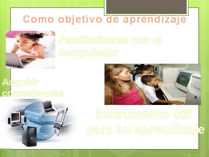 Como objetivo de aprendizaje Familiarizarse con el computador Adquirir competencias Instrumento útil para su