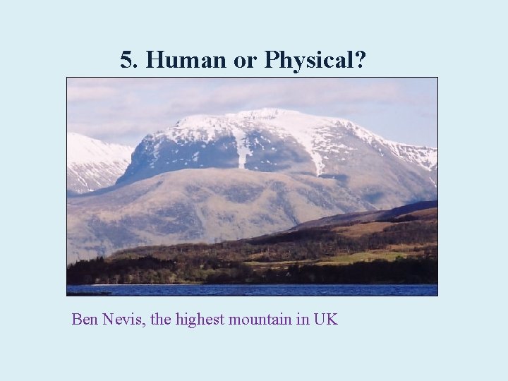 5. Human or Physical? Ben Nevis, the highest mountain in UK 