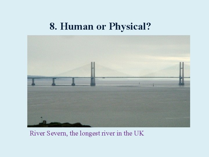 8. Human or Physical? River Severn, the longest river in the UK 