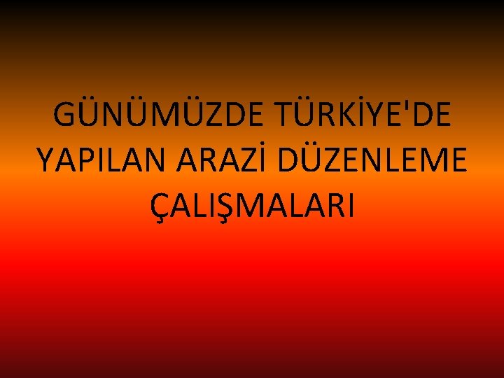 GÜNÜMÜZDE TÜRKİYE'DE YAPILAN ARAZİ DÜZENLEME ÇALIŞMALARI 