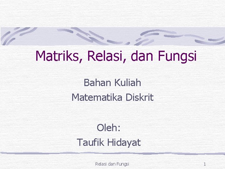 Matriks, Relasi, dan Fungsi Bahan Kuliah Matematika Diskrit Oleh: Taufik Hidayat Relasi dan Fungsi