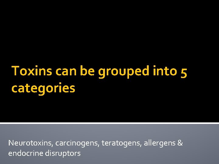 Toxins can be grouped into 5 categories Neurotoxins, carcinogens, teratogens, allergens & endocrine disruptors