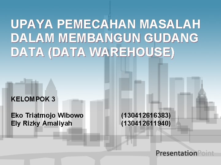 UPAYA PEMECAHAN MASALAH DALAM MEMBANGUN GUDANG DATA (DATA WAREHOUSE) KELOMPOK 3 Eko Triatmojo Wibowo