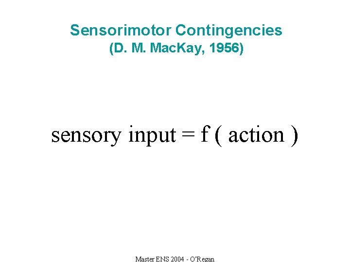 Sensorimotor Contingencies (D. M. Mac. Kay, 1956) sensory input = f ( action )