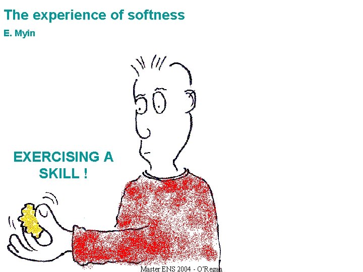 The experience of softness E. Myin EXERCISING A SKILL ! Master ENS 2004 -