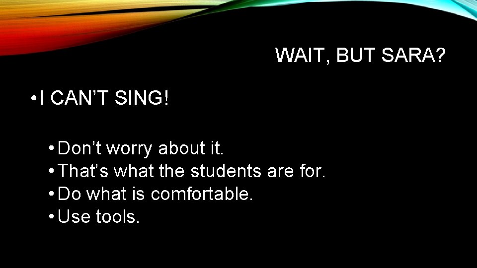 WAIT, BUT SARA? • I CAN’T SING! • Don’t worry about it. • That’s