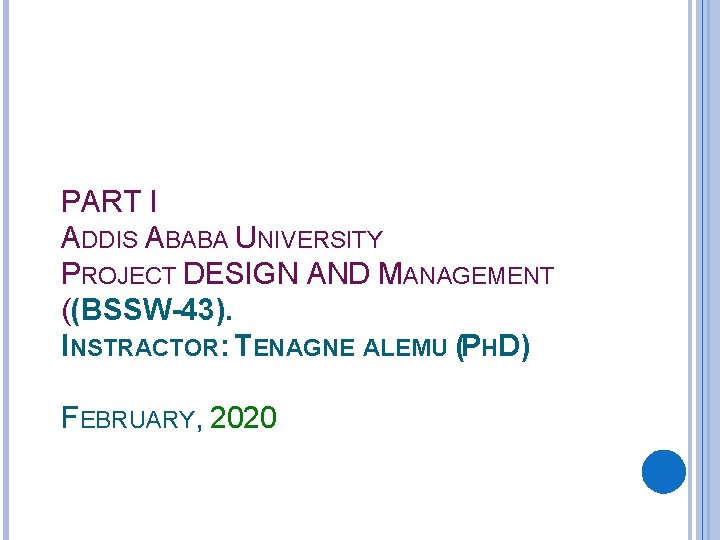 PART I ADDIS ABABA UNIVERSITY PROJECT DESIGN AND MANAGEMENT ((BSSW-43). INSTRACTOR: TENAGNE ALEMU (PHD)