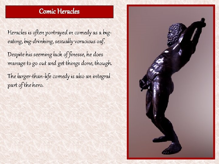 Comic Heracles is often portrayed in comedy as a bigeating, big-drinking, sexually voracious oaf.