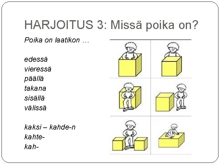 HARJOITUS 3: Missä poika on? Poika on laatikon … edessä vieressä päällä takana sisällä