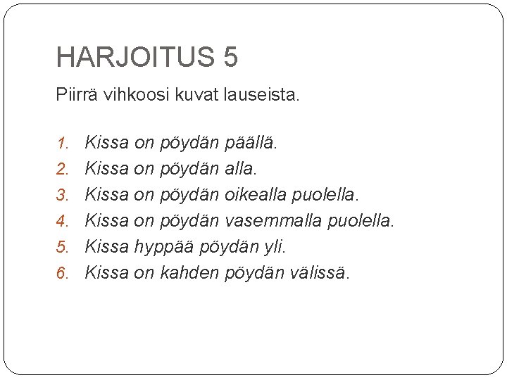 HARJOITUS 5 Piirrä vihkoosi kuvat lauseista. 1. Kissa on pöydän päällä. 2. Kissa on