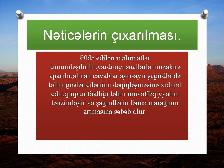 Nəticələrin çıxarılması. O Əldə edilən məlumatlar ümumiləşdirilir, yardımçı suallarla müzakirə aparılır, alınan cavablar ayrı-ayrı