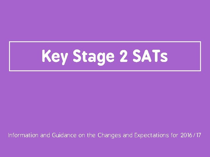 Key Stage 2 SATs Information and Guidance on the Changes and Expectations for 2016/17