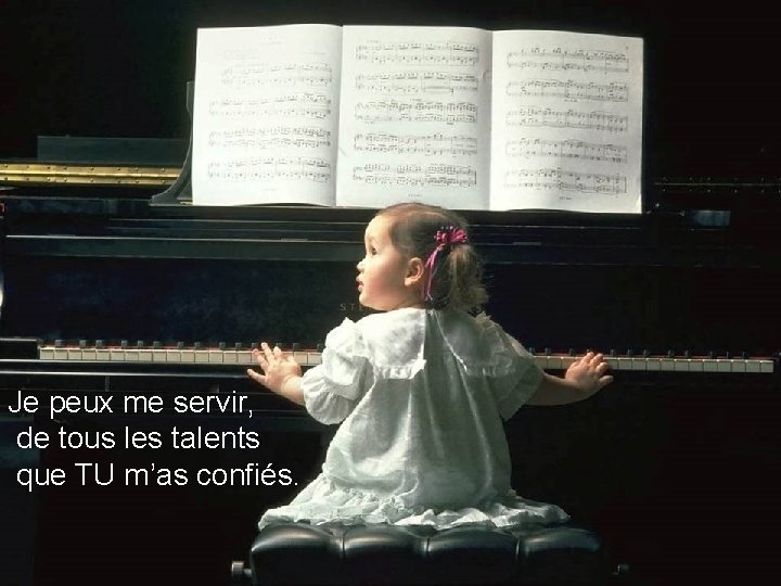 Je peux me servir, de tous les talents que TU m’as confiés. 