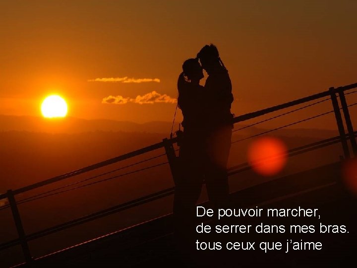 De pouvoir marcher, de serrer dans mes bras. tous ceux que j’aime 
