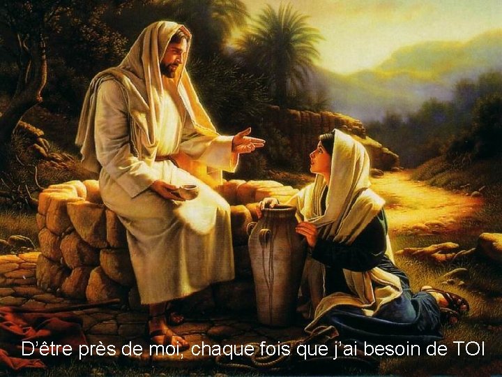 D’être près de moi, chaque fois que j’ai besoin de TOI 