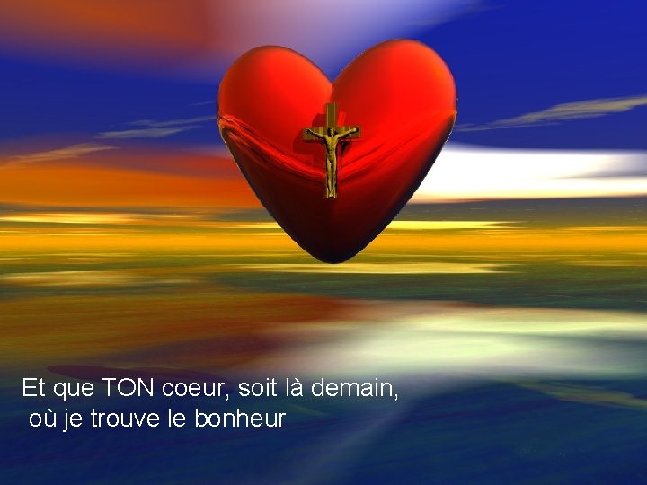 Et que TON coeur, soit là demain, où je trouve le bonheur 