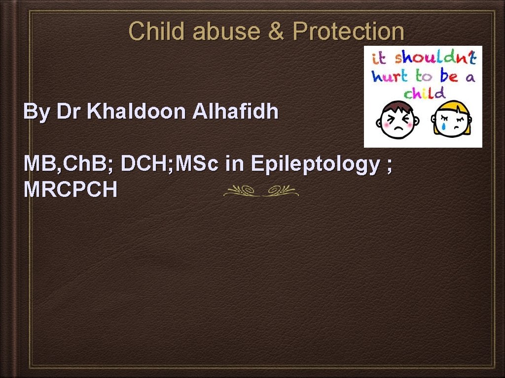 Child abuse & Protection By Dr Khaldoon Alhafidh MB, Ch. B; DCH; MSc in