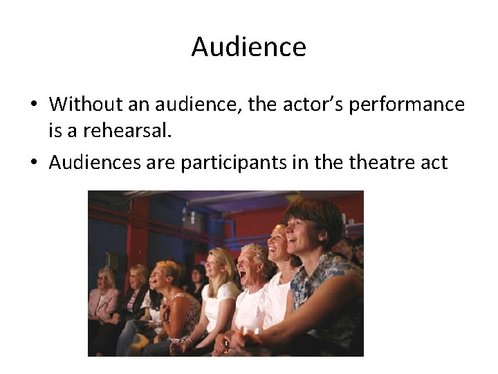 Audience • Without an audience, the actor’s performance is a rehearsal. • Audiences are