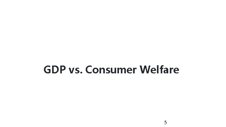 GDP vs. Consumer Welfare 5 GDP vs. Consumer Welfare 5