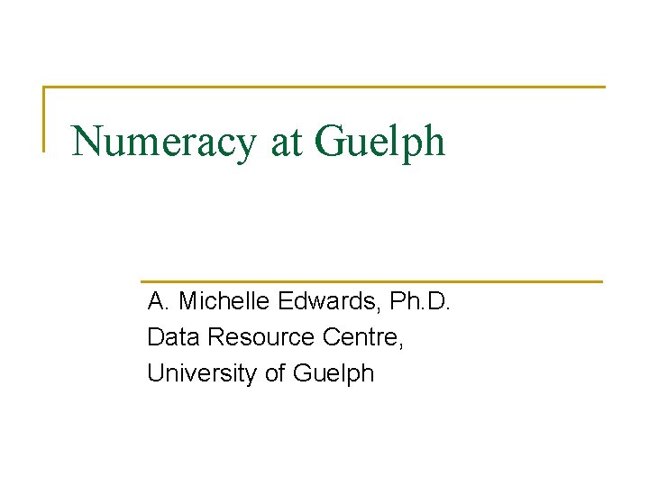 Numeracy at Guelph A. Michelle Edwards, Ph. D. Data Resource Centre, University of Guelph