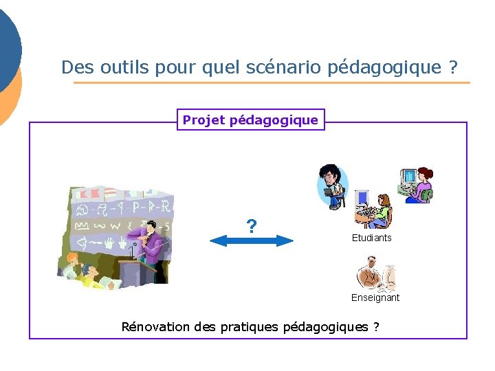 Des outils pour quel scénario pédagogique ? Projet pédagogique ? Etudiants Enseignant Rénovation des