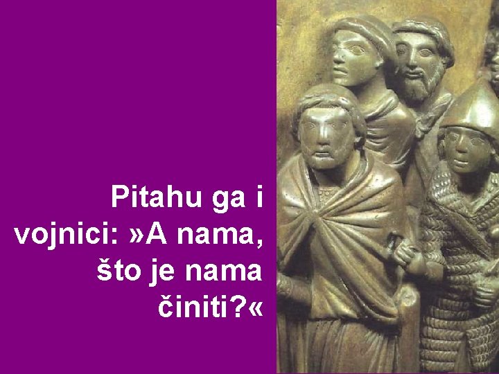 Pitahu ga i vojnici: » A nama, što je nama činiti? « Pitahu ga i vojnici: » A nama, što je nama činiti? «