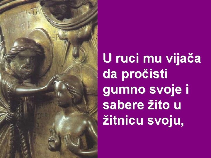 U ruci mu vijača da pročisti gumno svoje i sabere žito u žitnicu svoju,