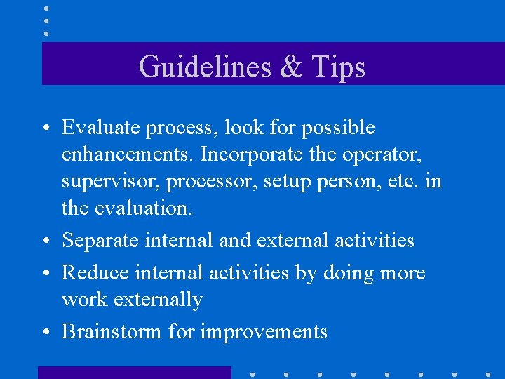 Guidelines & Tips • Evaluate process, look for possible enhancements. Incorporate the operator, supervisor,